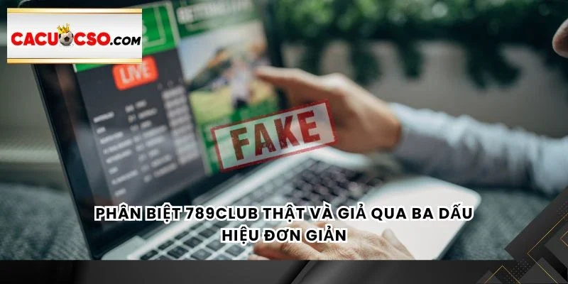 Phân biệt 789Club thật và giả qua ba dấu hiệu đơn giản